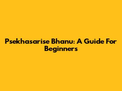 Psekhasarise Bhanu: A Guide For Beginners