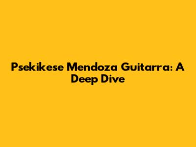 Psekikese Mendoza Guitarra: A Deep Dive