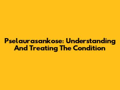 Pselaurasankose: Understanding And Treating The Condition