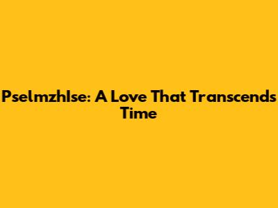 PselmzhIse: A Love That Transcends Time