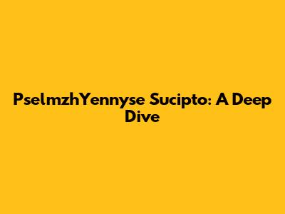 PselmzhYennyse Sucipto: A Deep Dive