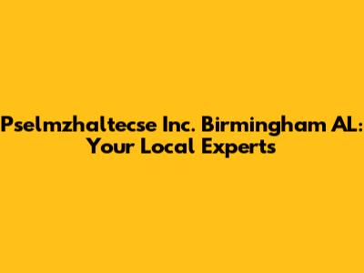 Pselmzhaltecse Inc. Birmingham AL: Your Local Experts