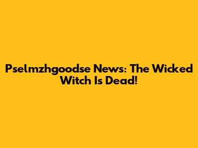 Pselmzhgoodse News: The Wicked Witch Is Dead!