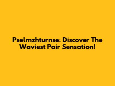 Pselmzhturnse: Discover The Waviest Pair Sensation!