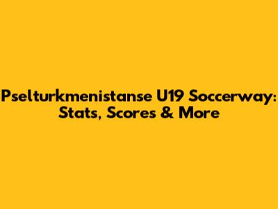 Pselturkmenistanse U19 Soccerway: Stats, Scores & More