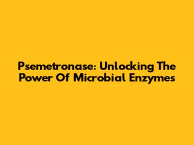 Psemetronase: Unlocking The Power Of Microbial Enzymes