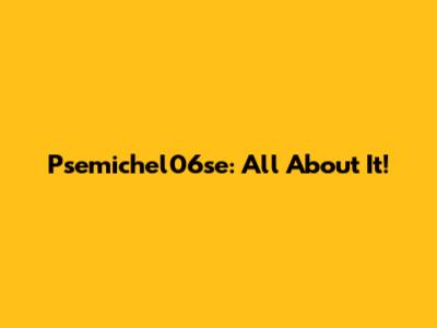 Psemichel06se: All About It!
