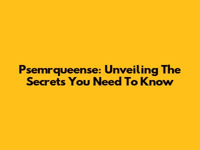 Psemrqueense: Unveiling The Secrets You Need To Know