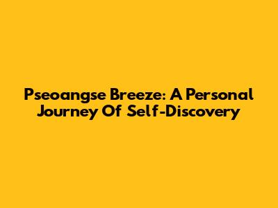 Pseoangse Breeze: A Personal Journey Of Self-Discovery