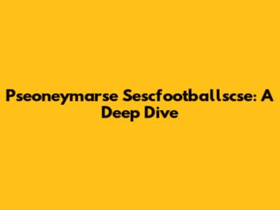 Pseoneymarse Sescfootballscse: A Deep Dive