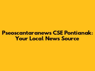 Pseoscantaranews CSE Pontianak: Your Local News Source
