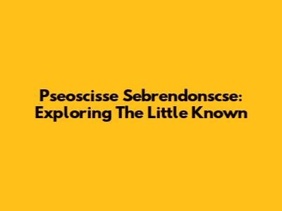 Pseoscisse Sebrendonscse: Exploring The Little Known