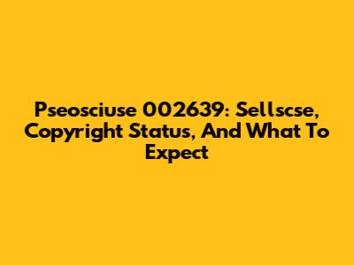 Pseosciuse 002639: Sellscse, Copyright Status, And What To Expect