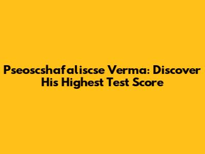 Pseoscshafaliscse Verma: Discover His Highest Test Score