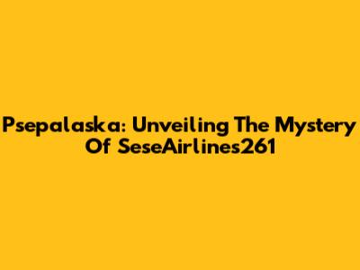 Psepalaska: Unveiling The Mystery Of SeseAirlines261