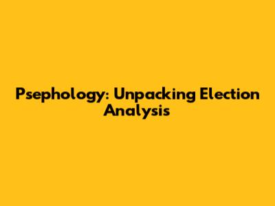 Psephology: Unpacking Election Analysis