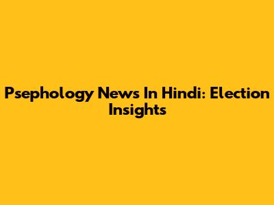 Psephology News In Hindi: Election Insights