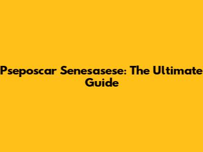 Pseposcar Senesasese: The Ultimate Guide