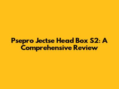 Psepro Jectse Head Box S2: A Comprehensive Review