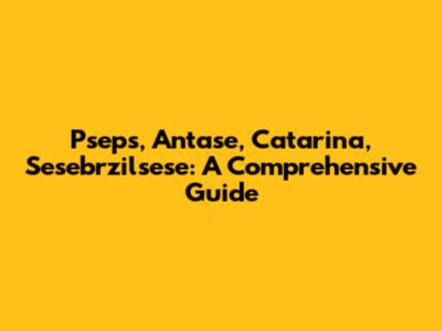 Pseps, Antase, Catarina, Sesebrzilsese: A Comprehensive Guide