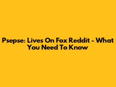 Psepse: Lives On Fox Reddit - What You Need To Know