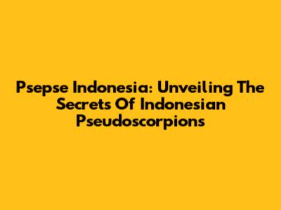 Psepse Indonesia: Unveiling The Secrets Of Indonesian Pseudoscorpions