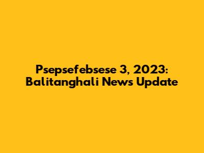 Psepsefebsese 3, 2023: Balitanghali News Update