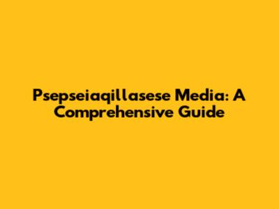 Psepseiaqillasese Media: A Comprehensive Guide