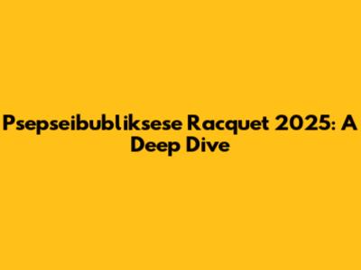 Psepseibubliksese Racquet 2025: A Deep Dive