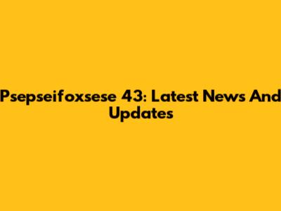 Psepseifoxsese 43: Latest News And Updates