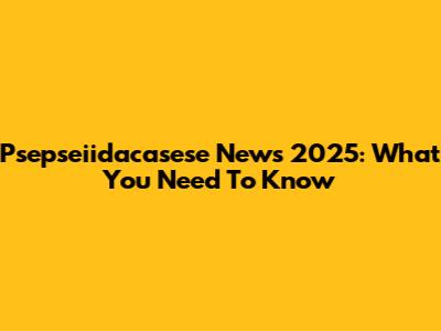 Psepseiidacasese News 2025: What You Need To Know