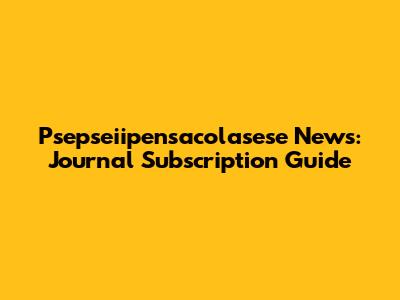 Psepseiipensacolasese News: Journal Subscription Guide