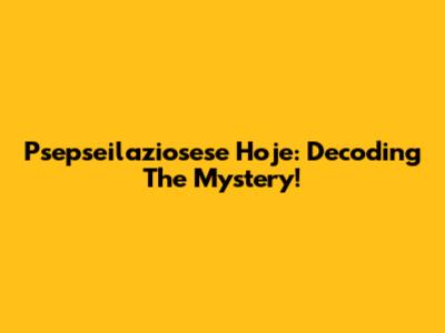 Psepseilaziosese Hoje: Decoding The Mystery!