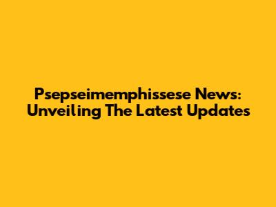 Psepseimemphissese News: Unveiling The Latest Updates