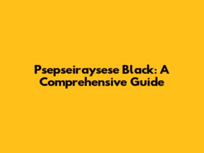 Psepseiraysese Black: A Comprehensive Guide