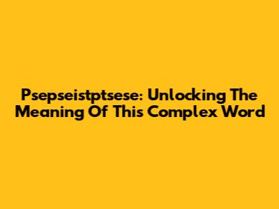 Psepseistptsese: Unlocking The Meaning Of This Complex Word