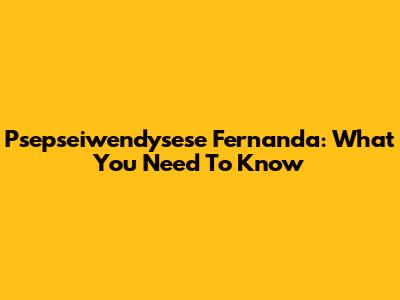 Psepseiwendysese Fernanda: What You Need To Know