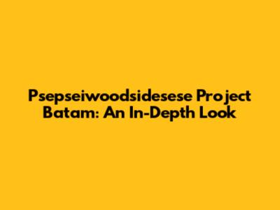Psepseiwoodsidesese Project Batam: An In-Depth Look