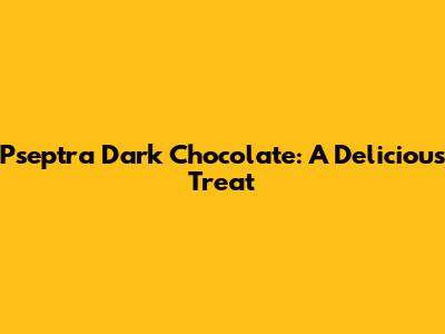 Pseptra Dark Chocolate: A Delicious Treat