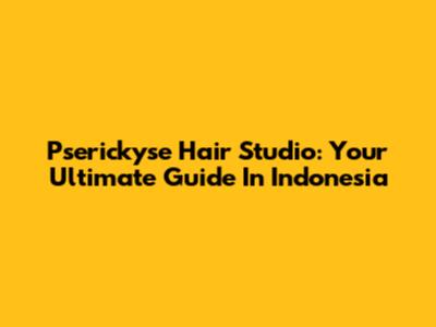Pserickyse Hair Studio: Your Ultimate Guide In Indonesia