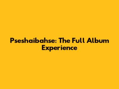 Pseshaibahse: The Full Album Experience
