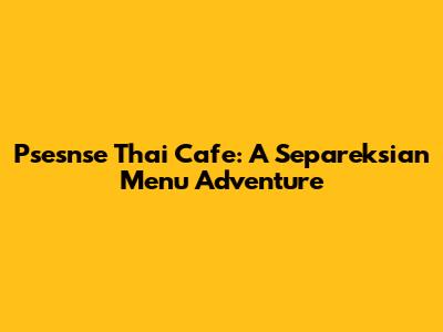 Psesnse Thai Cafe: A Separeksian Menu Adventure