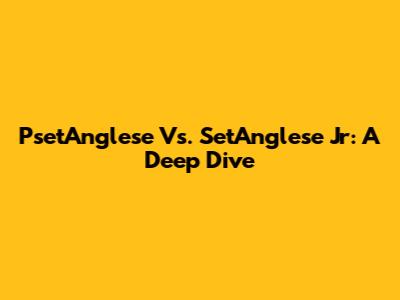 PsetAnglese Vs. SetAnglese Jr: A Deep Dive