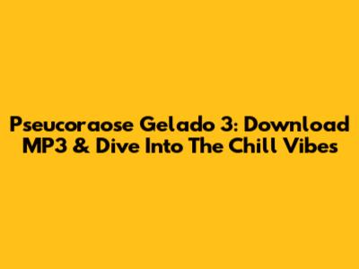 Pseucoraose Gelado 3: Download MP3 & Dive Into The Chill Vibes