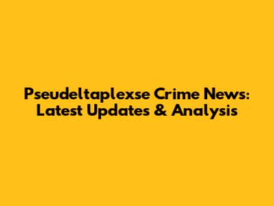 Pseudeltaplexse Crime News: Latest Updates & Analysis
