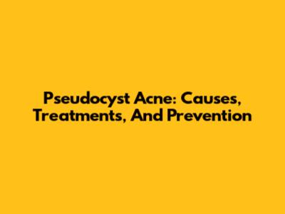 Pseudocyst Acne: Causes, Treatments, And Prevention
