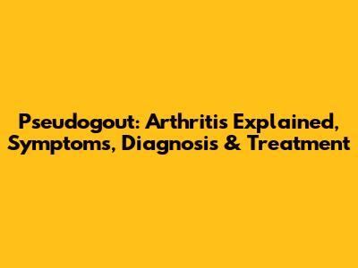 Pseudogout: Arthritis Explained, Symptoms, Diagnosis & Treatment