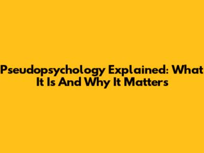 Pseudopsychology Explained: What It Is And Why It Matters