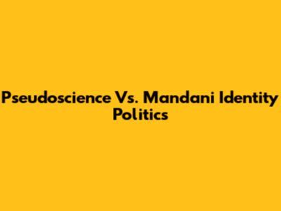 Pseudoscience Vs. Mandani Identity Politics
