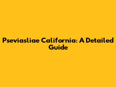 Pseviasliae California: A Detailed Guide